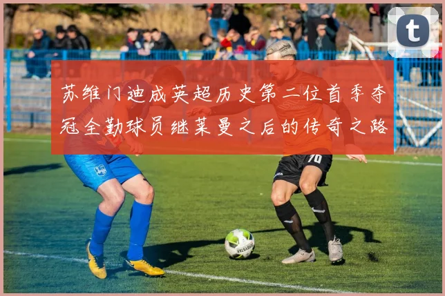 苏维门迪成英超历史第二位首季夺冠全勤球员继莱曼之后的传奇之路
