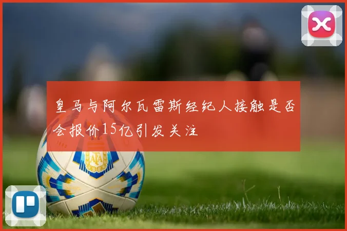 皇马与阿尔瓦雷斯经纪人接触是否会报价15亿引发关注