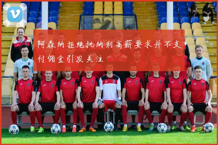 阿森纳拒绝托纳利高薪要求并不支付佣金引发关注