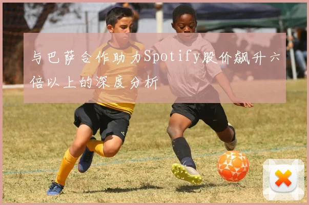 与巴萨合作助力Spotify股价飙升六倍以上的深度分析