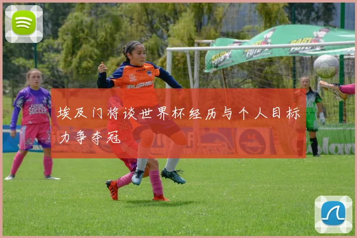 埃及门将谈世界杯经历与个人目标力争夺冠
