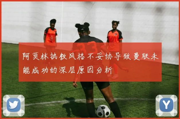 阿莫林执教风格不妥协导致曼联未能成功的深层原因分析