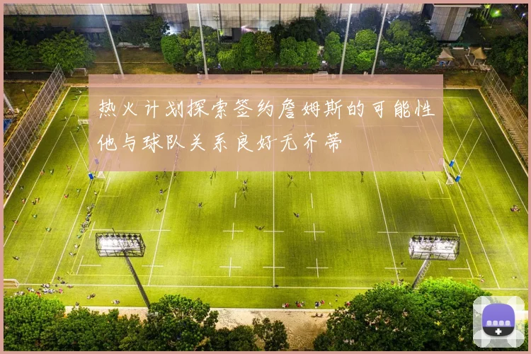 热火计划探索签约詹姆斯的可能性他与球队关系良好无芥蒂