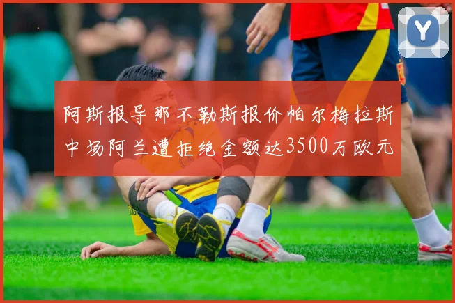 阿斯报导那不勒斯报价帕尔梅拉斯中场阿兰遭拒绝金额达3500万欧元