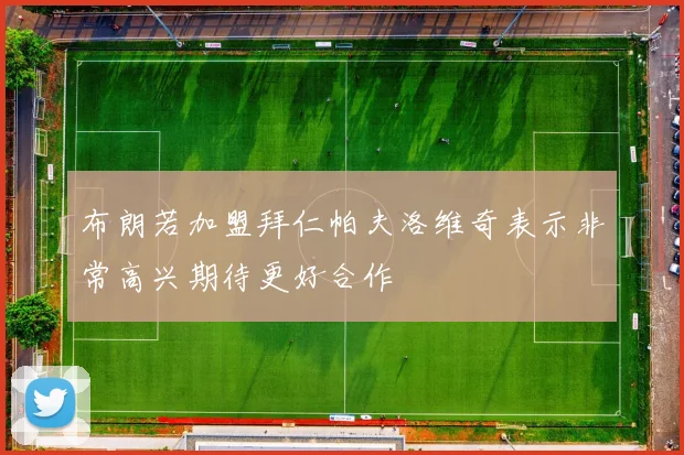 布朗若加盟拜仁帕夫洛维奇表示非常高兴期待更好合作