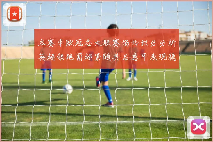 本赛季欧冠各大联赛场均积分分析英超领跑葡超紧随其后意甲表现稳健