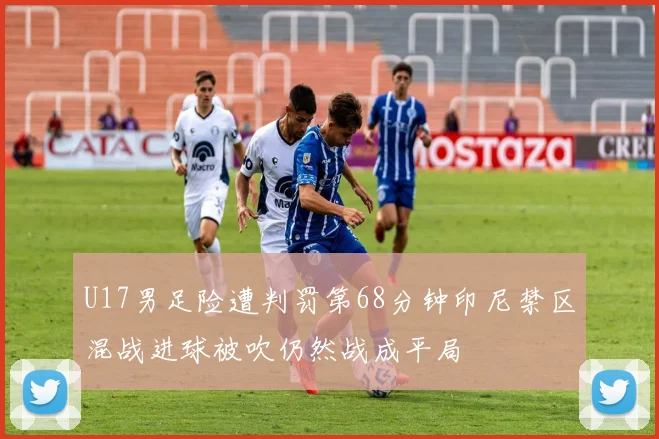 U17男足险遭判罚第68分钟印尼禁区混战进球被吹仍然战成平局
