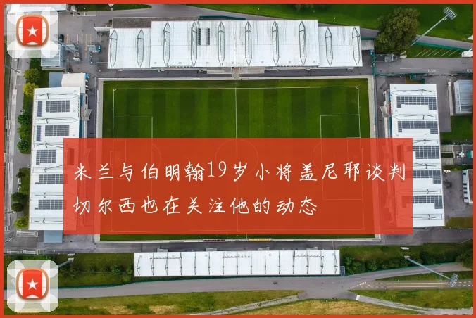 米兰与伯明翰19岁小将盖尼耶谈判切尔西也在关注他的动态