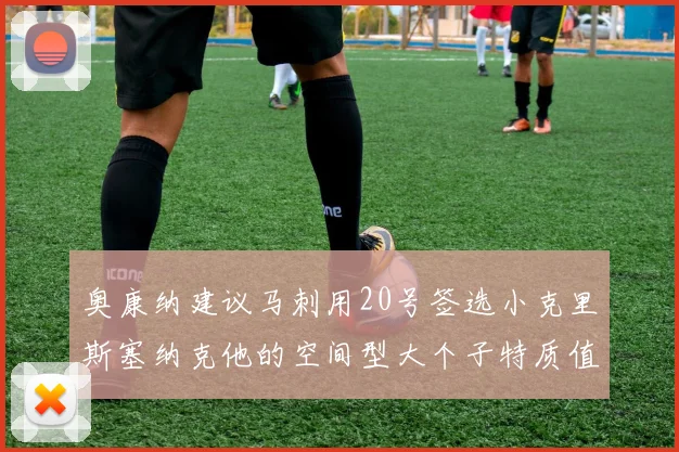 奥康纳建议马刺用20号签选小克里斯塞纳克他的空间型大个子特质值得关注