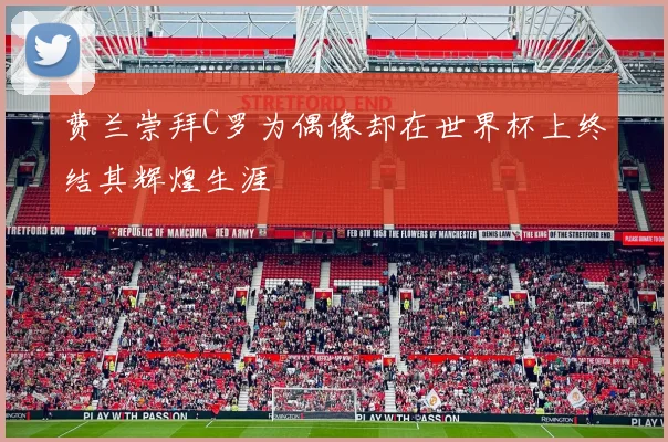 费兰崇拜C罗为偶像却在世界杯上终结其辉煌生涯