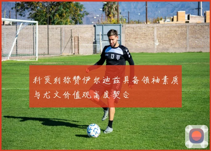 科莫利称赞伊尔迪兹具备领袖素质与尤文价值观高度契合