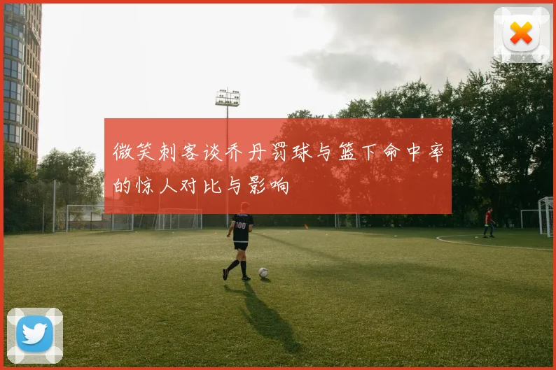 微笑刺客谈乔丹罚球与篮下命中率的惊人对比与影响