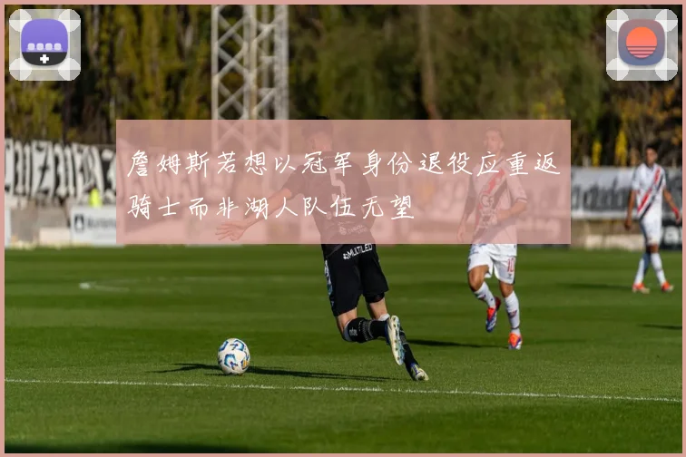 詹姆斯若想以冠军身份退役应重返骑士而非湖人队伍无望